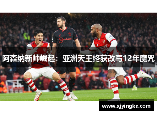 阿森纳新帅崛起:亚洲天王终获改写12年魔咒 阿森纳新帅崛起:亚洲天王终获改写12年魔咒
