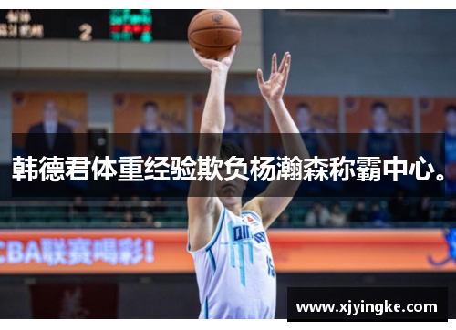 韩德君体重经验欺负杨瀚森称霸中心。