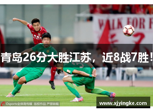 青岛26分大胜江苏,近8战7胜! 青岛26分大胜江苏,近8战7胜!