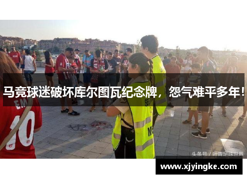 马竞球迷破坏库尔图瓦纪念牌，怨气难平多年！