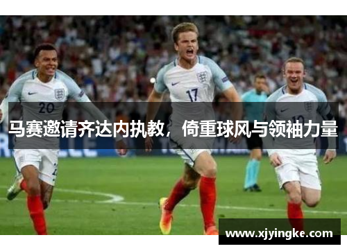 马赛邀请齐达内执教,倚重球风与领袖力量 马赛邀请齐达内执教,倚重球风与领袖力量