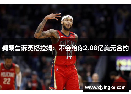 鹈鹕告诉英格拉姆：不会给你2.08亿美元合约