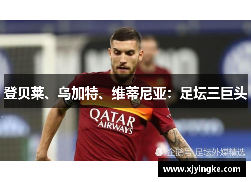 登贝莱、乌加特、维蒂尼亚：足坛三巨头