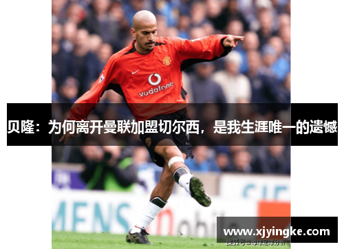 贝隆：为何离开曼联加盟切尔西，是我生涯唯一的遗憾