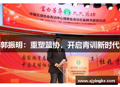 郭振明：重塑篮协，开启青训新时代